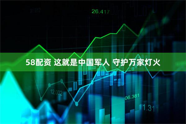 58配资 这就是中国军人 守护万家灯火