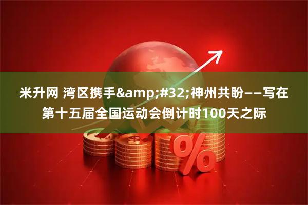 米升网 湾区携手 神州共盼——写在第十五届全国运动会倒计时100天之际