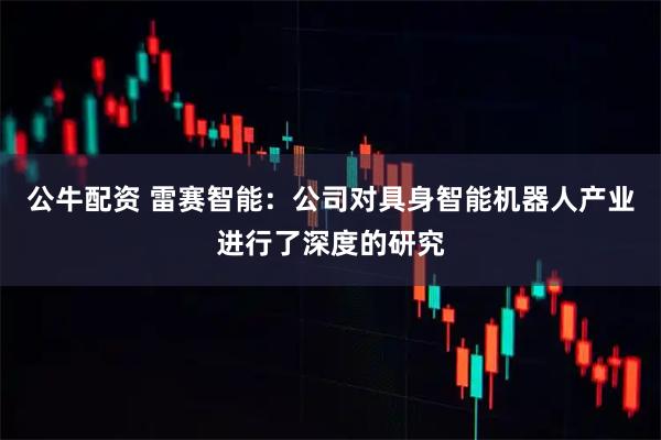 公牛配资 雷赛智能：公司对具身智能机器人产业进行了深度的研究