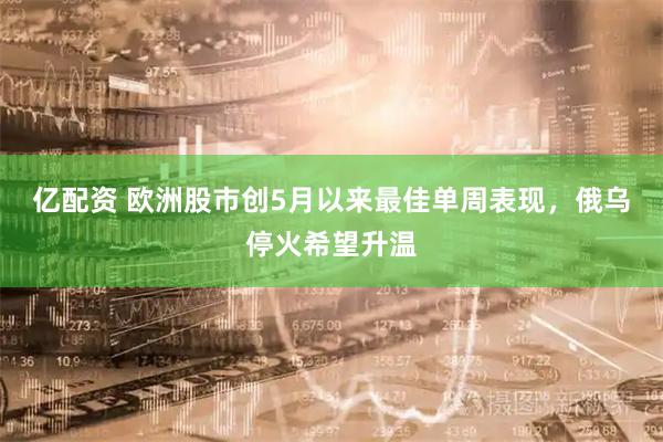 亿配资 欧洲股市创5月以来最佳单周表现，俄乌停火希望升温