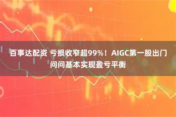 百事达配资 亏损收窄超99%！AIGC第一股出门问问基本实现盈亏平衡