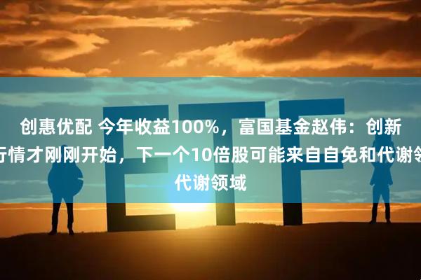 创惠优配 今年收益100%，富国基金赵伟：创新药行情才刚刚开始，下一个10倍股可能来自自免和代谢领域