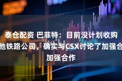 泰仓配资 巴菲特：目前没计划收购其他铁路公司，确实与CSX讨论了加强合作