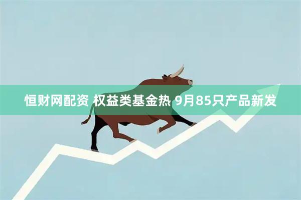 恒财网配资 权益类基金热 9月85只产品新发
