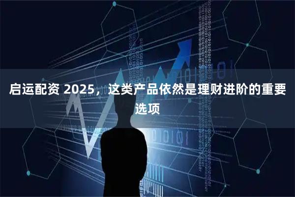 启运配资 2025，这类产品依然是理财进阶的重要选项