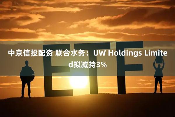 中京信投配资 联合水务：UW Holdings Limited拟减持3%