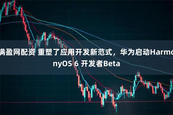 满盈网配资 重塑了应用开发新范式，华为启动HarmonyOS 6 开发者Beta