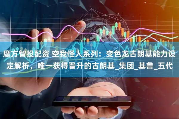 魔方智投配资 空我怪人系列：变色龙古朗基能力设定解析，唯一获得晋升的古朗基_集团_基鲁_五代