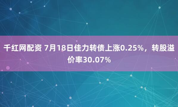 千红网配资 7月18日佳力转债上涨0.25%，转股溢价率30.07%