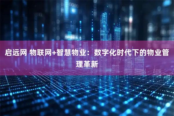 启远网 物联网+智慧物业：数字化时代下的物业管理革新