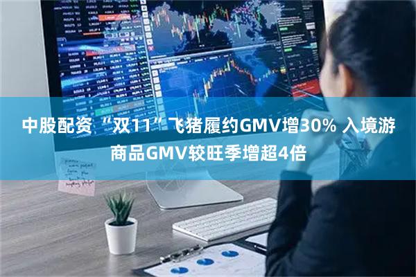 中股配资 “双11”飞猪履约GMV增30% 入境游商品GMV较旺季增超4倍