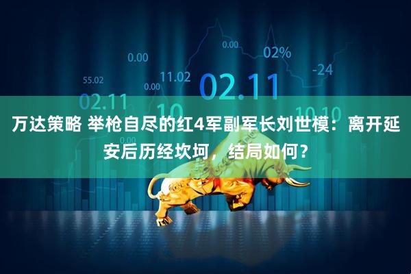 万达策略 举枪自尽的红4军副军长刘世模：离开延安后历经坎坷，结局如何？