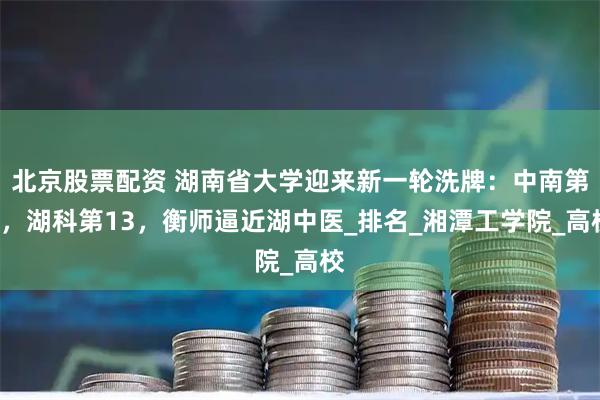 北京股票配资 湖南省大学迎来新一轮洗牌：中南第2，湖科第13，衡师逼近湖中医_排名_湘潭工学院_高校