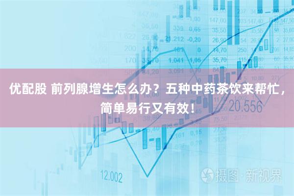优配股 前列腺增生怎么办？五种中药茶饮来帮忙，简单易行又有效！