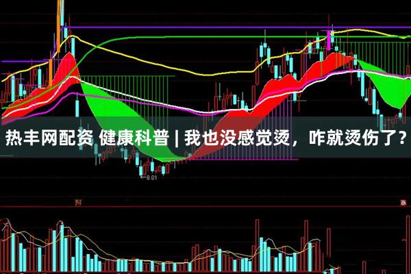 热丰网配资 健康科普 | 我也没感觉烫，咋就烫伤了？