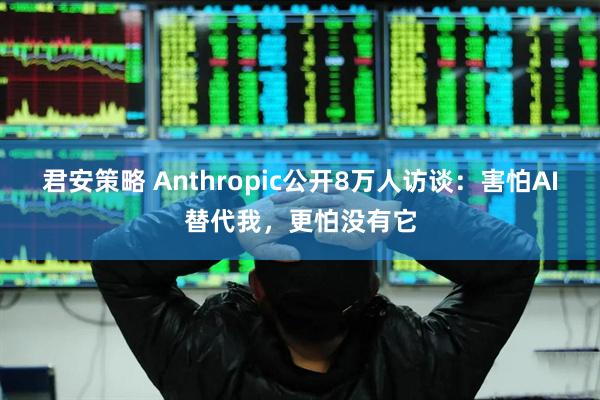 君安策略 Anthropic公开8万人访谈：害怕AI替代我，更怕没有它