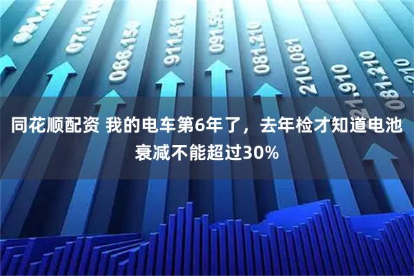 同花顺配资 我的电车第6年了，去年检才知道电池衰减不能超过30%